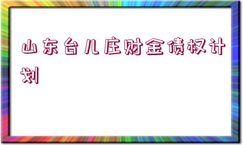 山東臺(tái)兒莊財(cái)金債權(quán)計(jì)劃