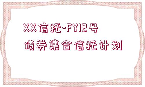 XX信托-FY12號債券集合信托計劃