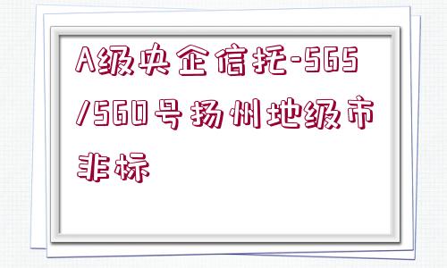 A級(jí)央企信托-565/560號(hào)揚(yáng)州地級(jí)市非標(biāo)