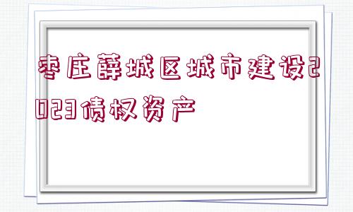 棗莊薛城區(qū)城市建設(shè)2023債權(quán)資產(chǎn)