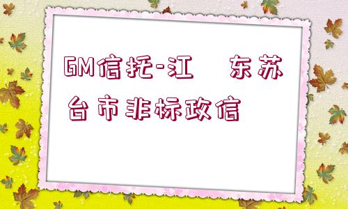 GM信托-江?東蘇?臺市非標政信