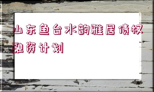 山東魚臺水韻雅居債權(quán)融資計劃