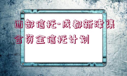 西部信托-成都新津集合資金信托計劃