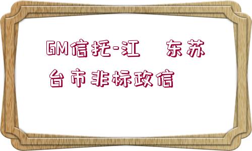 GM信托-江?東蘇?臺(tái)市非標(biāo)政信