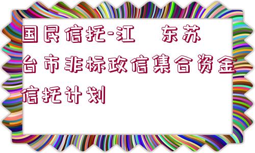 國民信托-江?東蘇?臺(tái)市非標(biāo)政信集合資金信托計(jì)劃