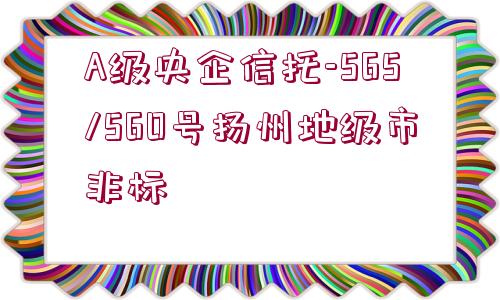 A級央企信托-565/560號揚州地級市非標