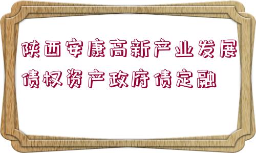 陜西安康高新產(chǎn)業(yè)發(fā)展債權(quán)資產(chǎn)政府債定融