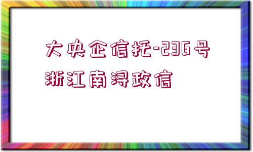 大央企信托-236號(hào)浙江南潯政信