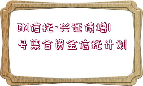 GM信托-興證債增1號集合資金信托計劃