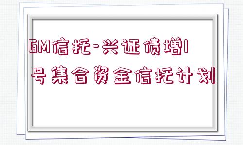 GM信托-興證債增1號集合資金信托計劃