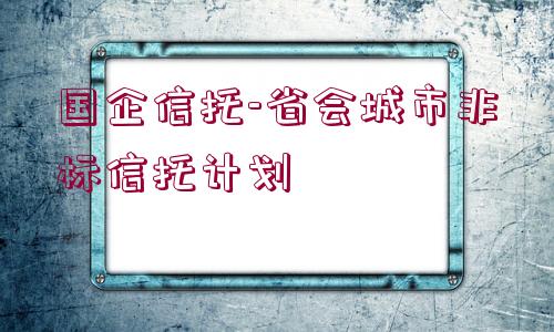 國企信托-省會(huì)城市非標(biāo)信托計(jì)劃