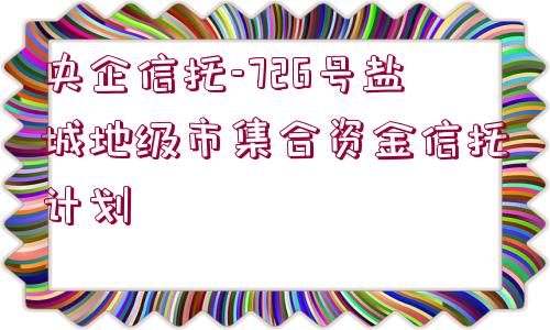 央企信托-726號鹽城地級市集合資金信托計劃