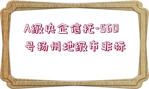 A級央企信托-560號揚(yáng)州地級市非標(biāo)