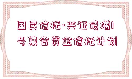 國民信托-興證債增1號集合資金信托計劃