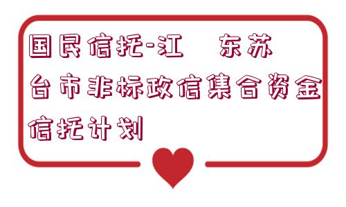 國民信托-江?東蘇?臺市非標(biāo)政信集合資金信托計(jì)劃