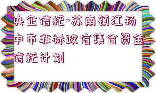 央企信托-蘇南鎮(zhèn)江揚中市非標政信集合資金信托計劃