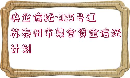 央企信托-325號江蘇泰州市集合資金信托計劃