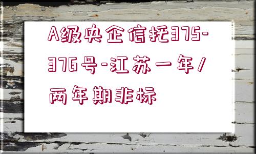 A級(jí)央企信托375-376號(hào)-江蘇一年/兩年期非標(biāo)