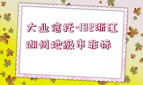 大業(yè)信托-182浙江湖州地級市非標(biāo)