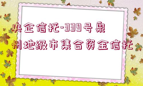 央企信托-339號(hào)泉州地級(jí)市集合資金信托