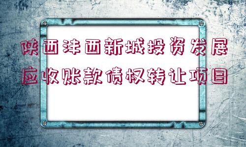 陜西灃西新城投資發(fā)展應(yīng)收賬款債權(quán)轉(zhuǎn)讓項目