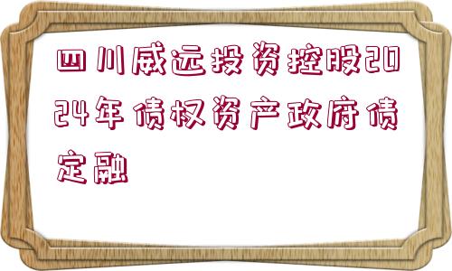 四川威遠(yuǎn)投資控股2024年債權(quán)資產(chǎn)政府債定融