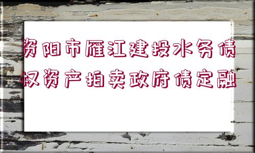 資陽市雁江建投水務債權(quán)資產(chǎn)拍賣政府債定融