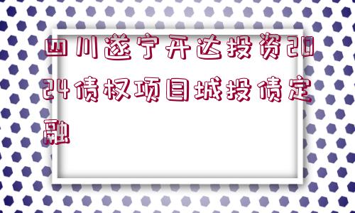 四川遂寧開(kāi)達(dá)投資2024債權(quán)項(xiàng)目城投債定融