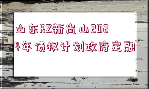 山東RZ新嵐山2024年債權(quán)計劃政府定融