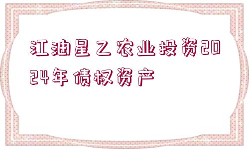 江油星乙農業(yè)投資2024年債權資產