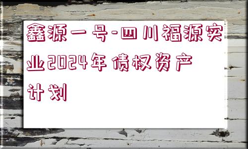 鑫源一號-四川福源實業(yè)2024年債權資產(chǎn)計劃