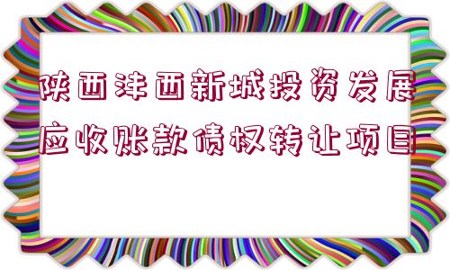 陜西灃西新城投資發(fā)展應(yīng)收賬款債權(quán)轉(zhuǎn)讓項(xiàng)目