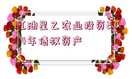 江油星乙農(nóng)業(yè)投資2024年債權(quán)資產(chǎn)