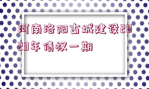 河南洛陽古城建設2023年債權一期