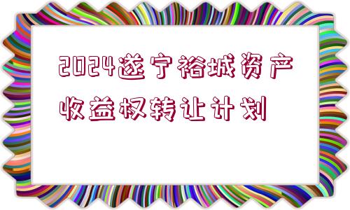 2024遂寧裕城資產收益權轉讓計劃