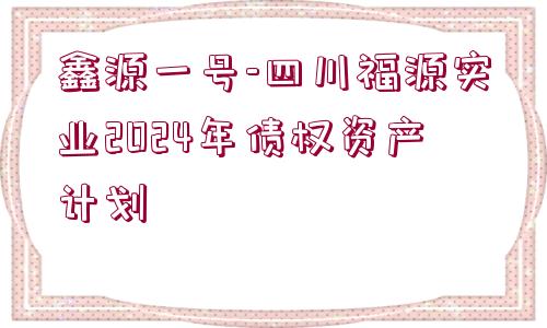 鑫源一號(hào)-四川福源實(shí)業(yè)2024年債權(quán)資產(chǎn)計(jì)劃