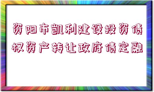 資陽市凱利建設投資債權資產(chǎn)轉讓政府債定融