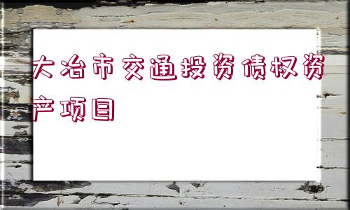 大冶市交通投資債權(quán)資產(chǎn)項(xiàng)目