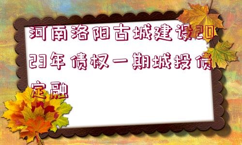 河南洛陽古城建設2023年債權(quán)一期城投債定融