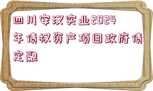 四川安漢實(shí)業(yè)2024年債權(quán)資產(chǎn)項(xiàng)目政府債定融