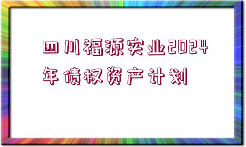 四川福源實(shí)業(yè)2024年債權(quán)資產(chǎn)計(jì)劃