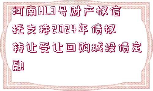 河南HL3號財產(chǎn)權(quán)信托支持2024年債權(quán)轉(zhuǎn)讓受讓回購城投債定融