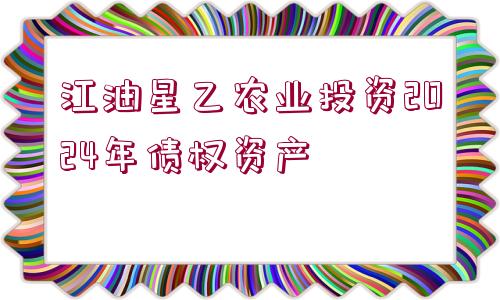 江油星乙農(nóng)業(yè)投資2024年債權(quán)資產(chǎn)