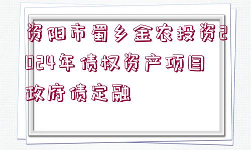 資陽(yáng)市蜀鄉(xiāng)金農(nóng)投資2024年債權(quán)資產(chǎn)項(xiàng)目政府債定融