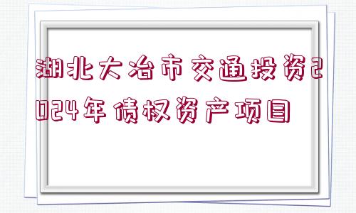 湖北大冶市交通投資2024年債權(quán)資產(chǎn)項目