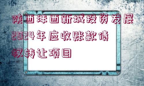 陜西灃西新城投資發(fā)展2024年應(yīng)收賬款債權(quán)轉(zhuǎn)讓項目