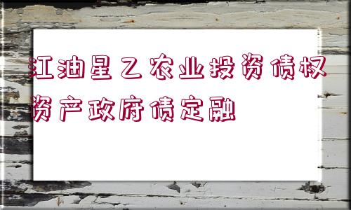 江油星乙農(nóng)業(yè)投資債權(quán)資產(chǎn)政府債定融