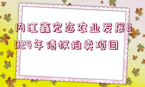 內江鑫宏態(tài)農業(yè)發(fā)展2024年債權拍賣項目