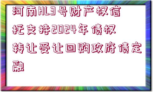 河南HL3號(hào)財(cái)產(chǎn)權(quán)信托支持2024年債權(quán)轉(zhuǎn)讓受讓回購(gòu)政府債定融