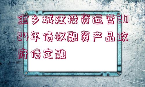 金鄉(xiāng)城建投資運(yùn)營2024年債權(quán)融資產(chǎn)品政府債定融